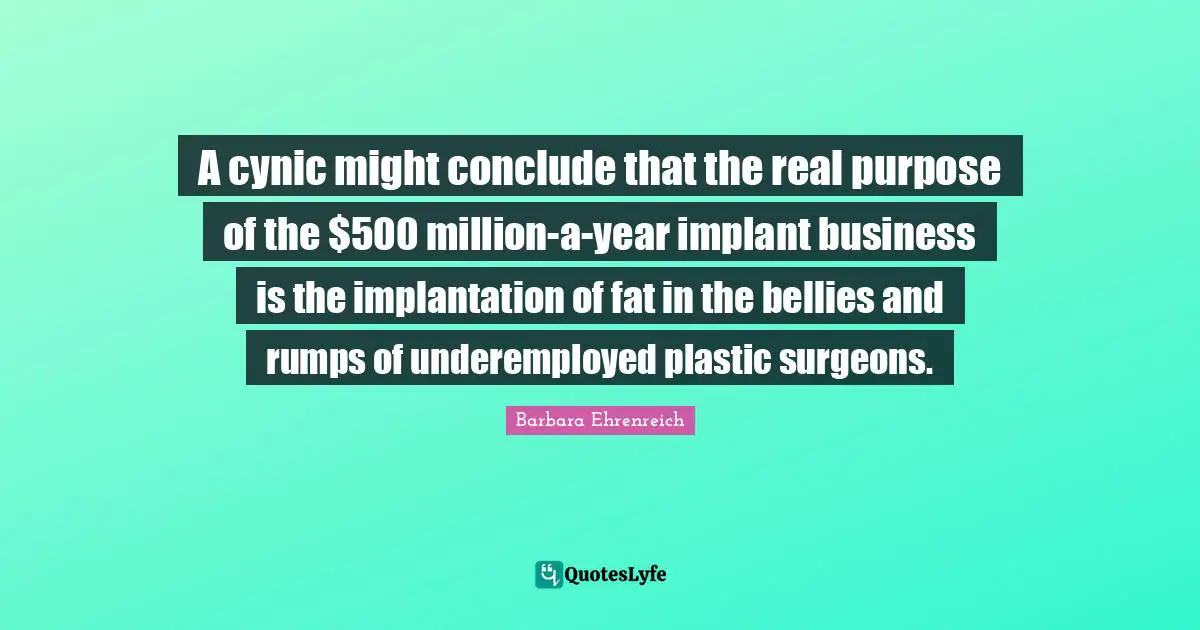 Barbara Ehrenreich Quotes: "A cynic might conclude that the real purpose of the $500 million-a-year implant business is the implantation of fat in the bellies and rumps of underemployed plastic surgeons."