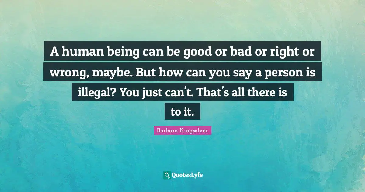 A human being can be good or bad or right or wrong, maybe. But how can you say a person is illegal? You just can't. That's all there is to it.