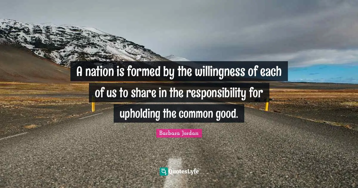 Barbara Jordan Quotes: A nation is formed by the willingness of each of us to share in the responsibility for upholding the common good.