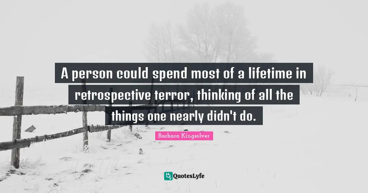 A person could spend most of a lifetime in retrospective terror, thinking of all the things one nearly didn't do.