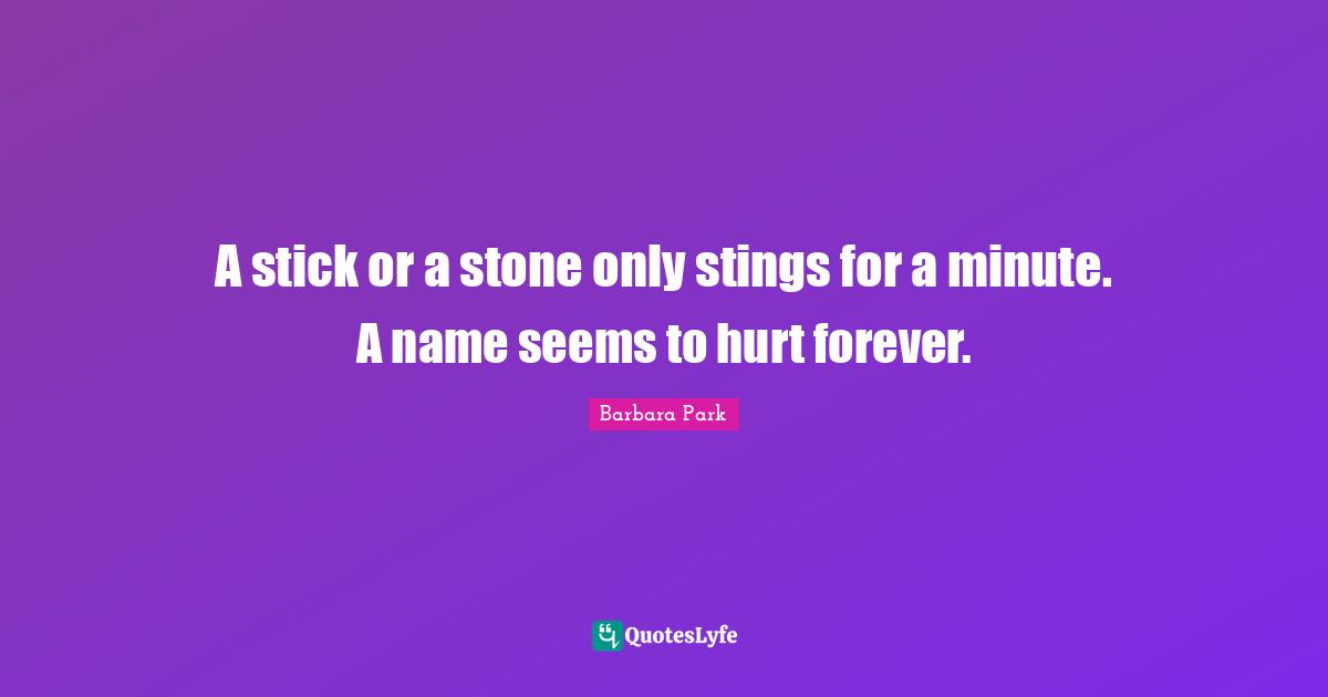 A stick or a stone only stings for a minute. A name seems to hurt forever.