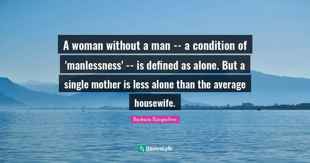 A woman without a man -- a condition of 'manlessness' -- is defined as alone. But a single mother is less alone than the average housewife.