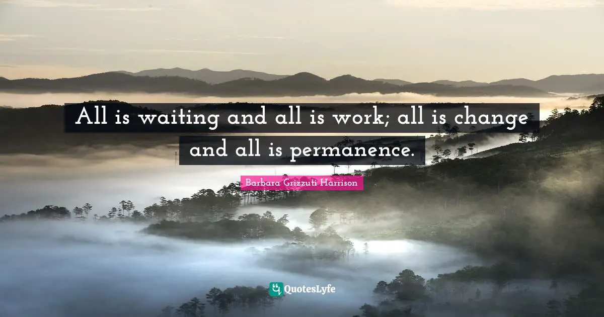 All is waiting and all is work; all is change and all is permanence.