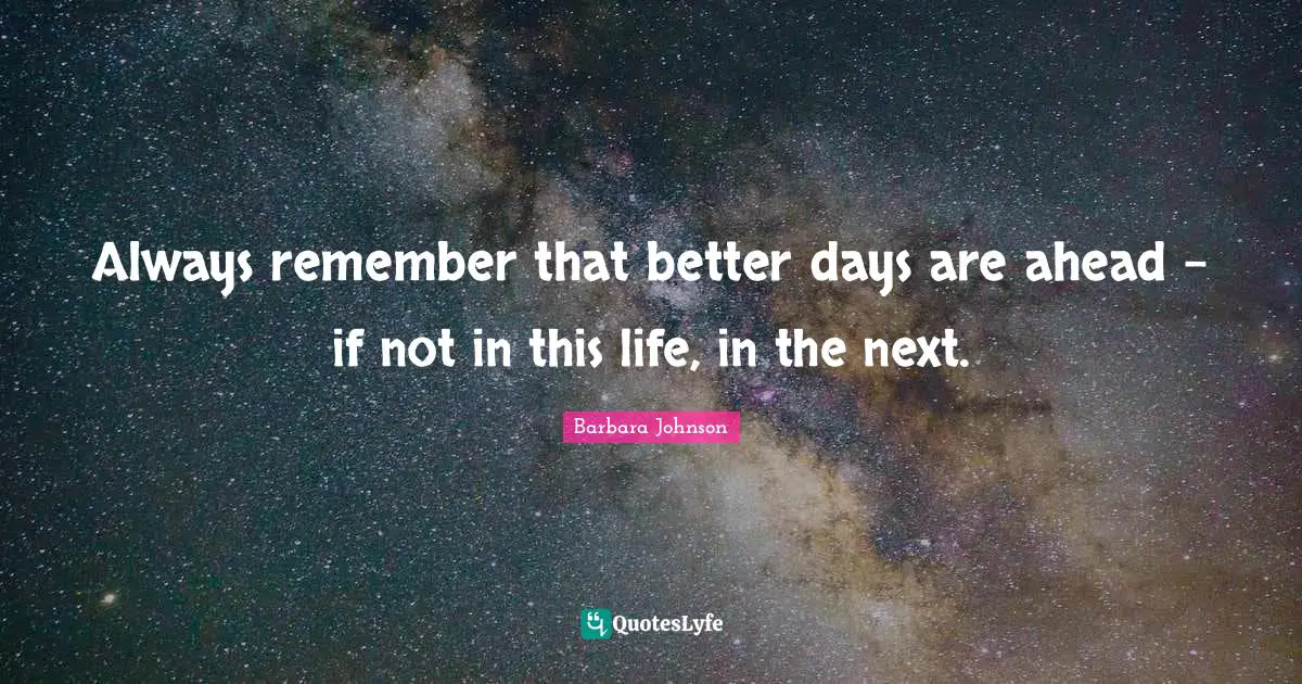 Barbara Johnson Quotes: "Always remember that better days are ahead - if not in this life, in the next."