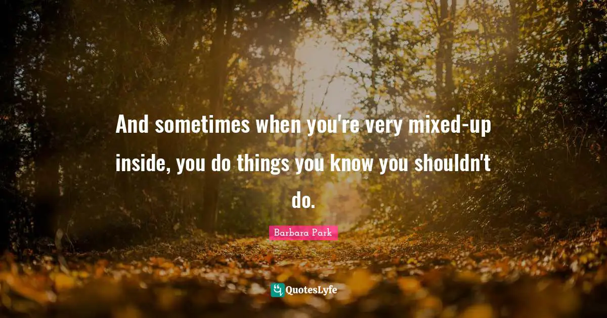 Barbara Park Quotes: "And sometimes when you're very mixed-up inside, you do things you know you shouldn't do."