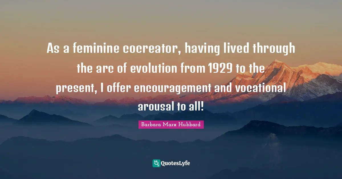 As a feminine cocreator, having lived through the arc of evolution from 1929 to the present, I offer encouragement and vocational arousal to all!