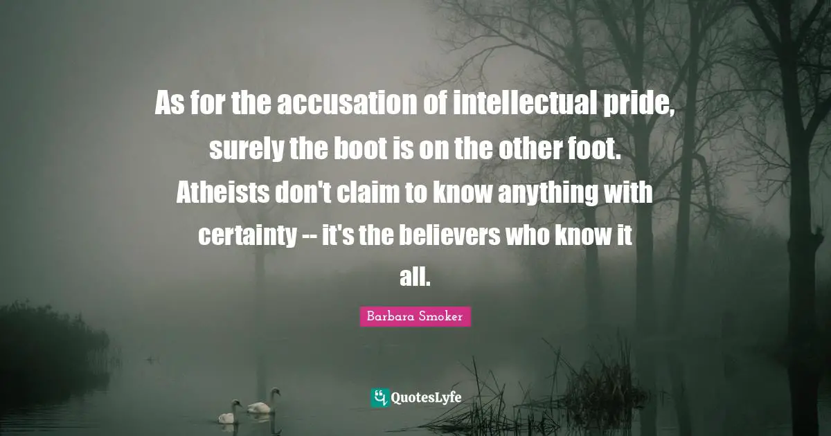 Accusation Quotes: "As for the accusation of intellectual pride, surely the boot is on the other foot. Atheists don't claim to know anything with certainty -- it's the believers who know it all."