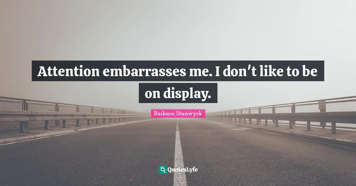 Attention embarrasses me. I don't like to be on display.