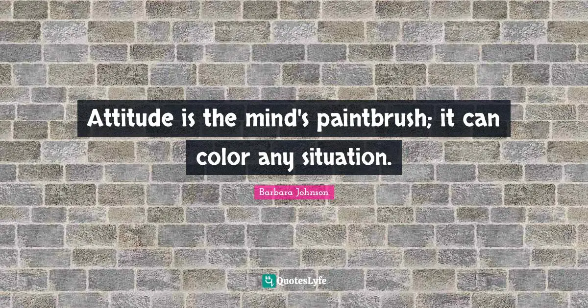 Barbara Johnson Quotes: "Attitude is the mind's paintbrush; it can color any situation."