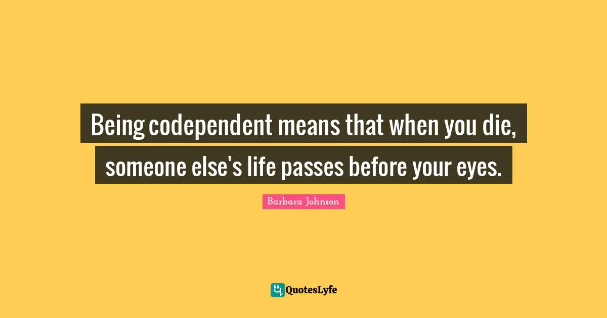 Barbara Johnson Quotes: "Being codependent means that when you die, someone else's life passes before your eyes."