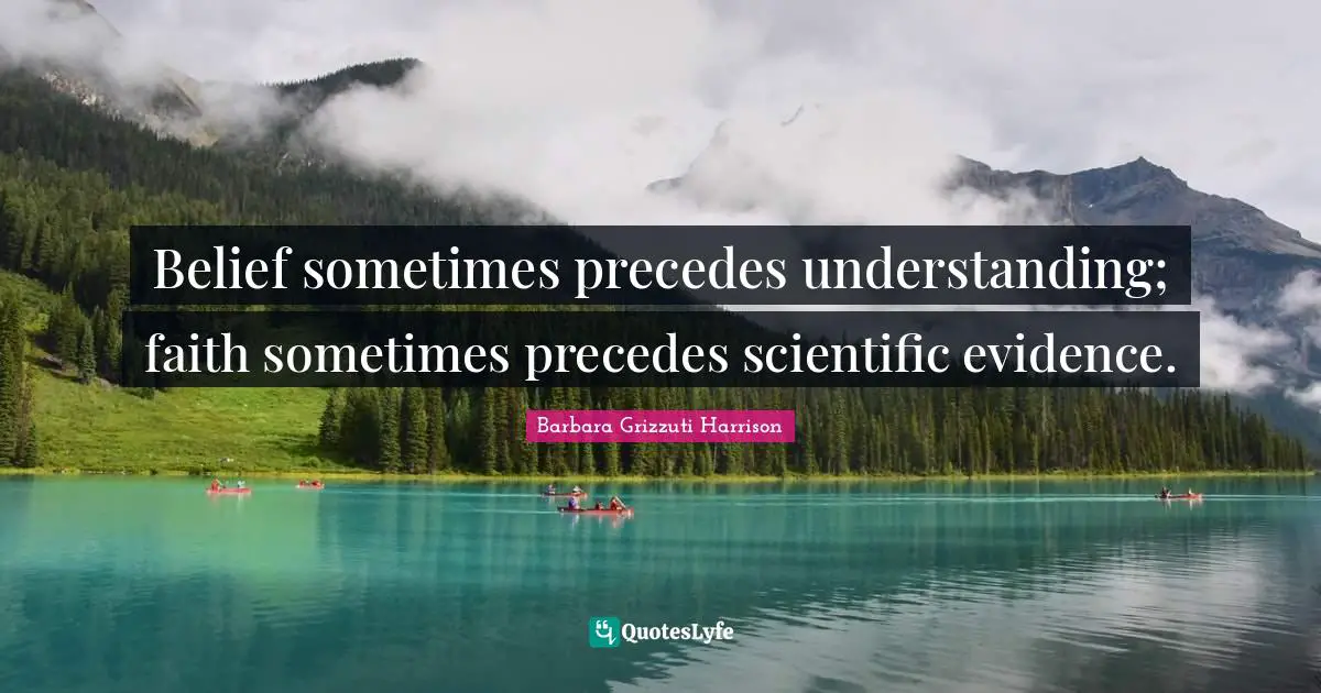 Belief sometimes precedes understanding; faith sometimes precedes scientific evidence.