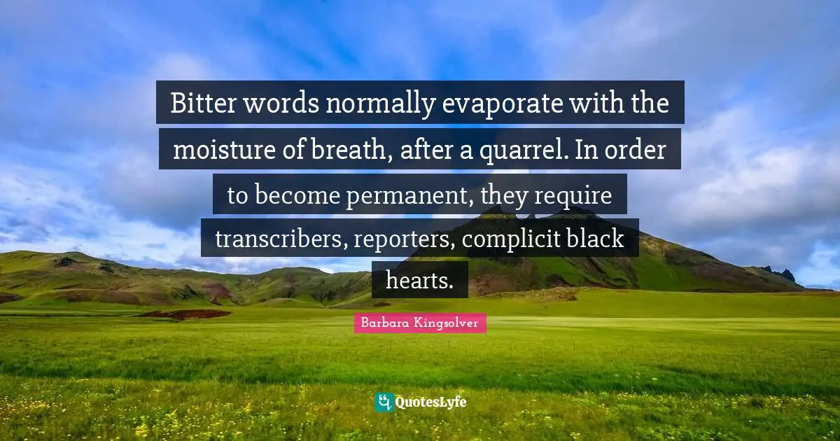 Bitter words normally evaporate with the moisture of breath, after a quarrel. In order to become permanent, they require transcribers, reporters, complicit black hearts.