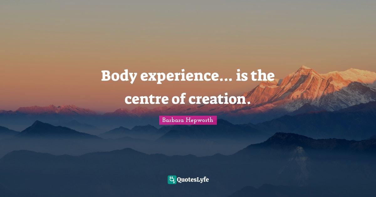 Body experience... is the centre of creation.