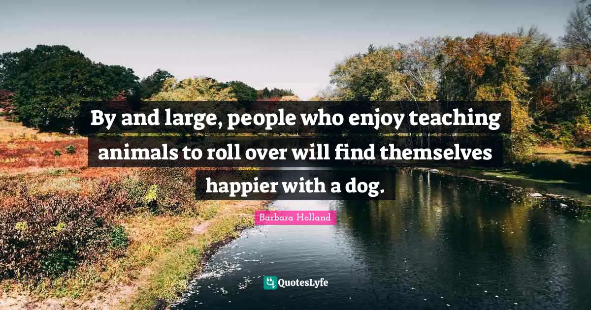 By and large, people who enjoy teaching animals to roll over will find themselves happier with a dog.