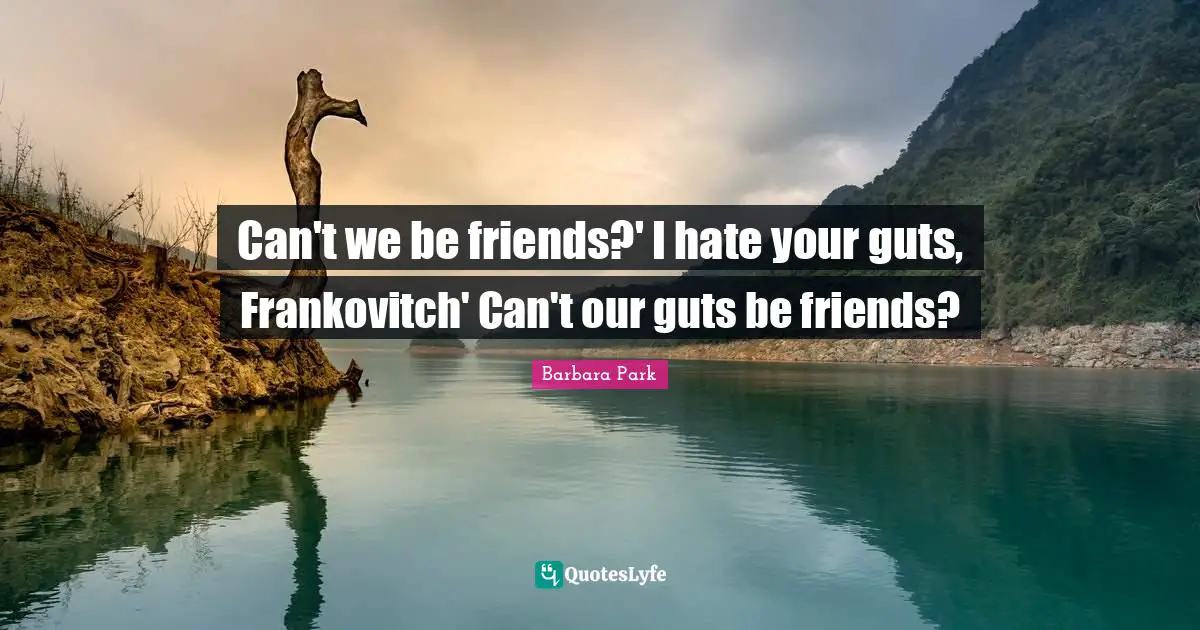 Can't we be friends?' I hate your guts, Frankovitch' Can't our guts be friends?