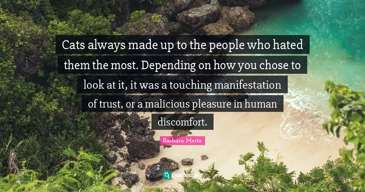 Barbara Mertz Quotes: "Cats always made up to the people who hated them the most. Depending on how you chose to look at it, it was a touching manifestation of trust, or a malicious pleasure in human discomfort."