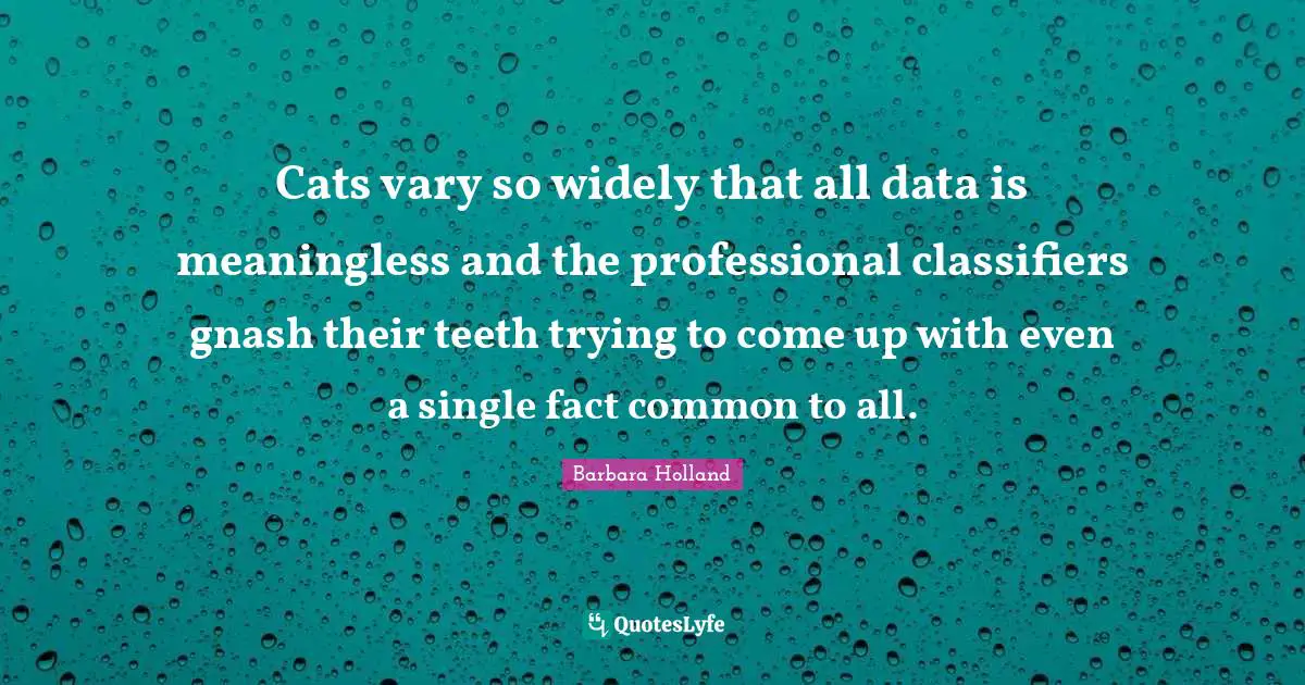 Barbara Holland Quotes: Cats vary so widely that all data is meaningless and the professional classifiers gnash their teeth trying to come up with even a single fact common to all.