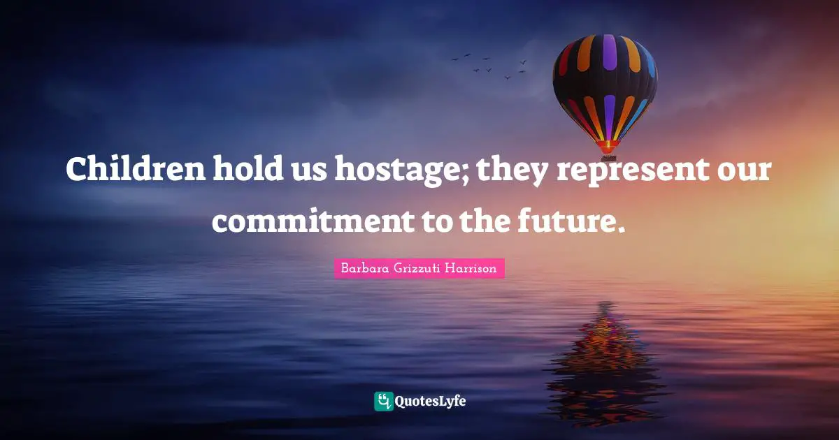 Children hold us hostage; they represent our commitment to the future.