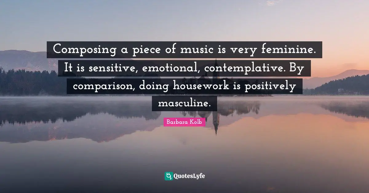 Pieces Quotes: "Composing a piece of music is very feminine. It is sensitive, emotional, contemplative. By comparison, doing housework is positively masculine."