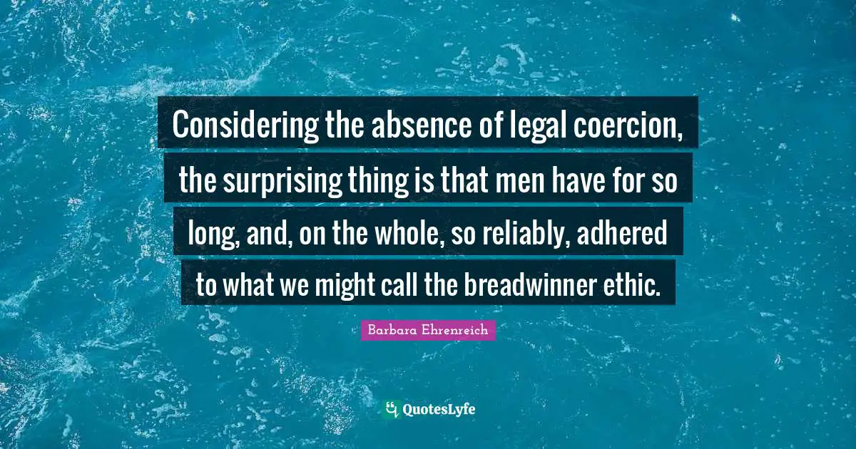 Barbara Ehrenreich Quotes: "Considering the absence of legal coercion, the surprising thing is that men have for so long, and, on the whole, so reliably, adhered to what we might call the breadwinner ethic."