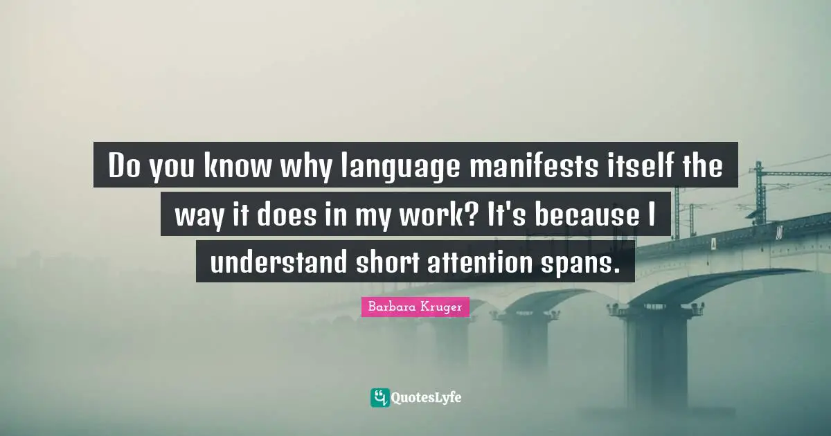 Do you know why language manifests itself the way it does in my work? It's because I understand short attention spans.