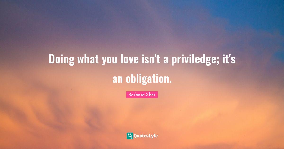 Barbara Sher Quotes: "Doing what you love isn't a priviledge; it's an obligation."
