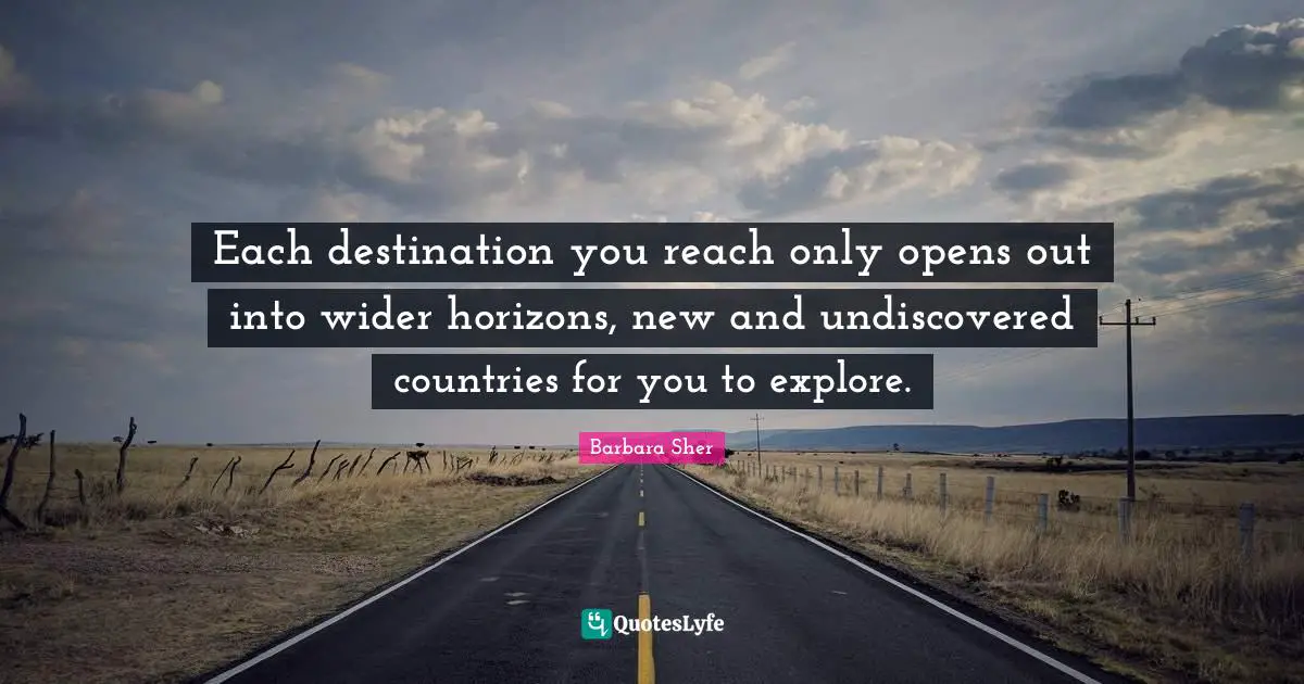 Barbara Sher Quotes: "Each destination you reach only opens out into wider horizons, new and undiscovered countries for you to explore."