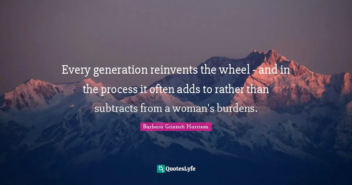 Every generation reinvents the wheel - and in the process it often adds to rather than subtracts from a woman's burdens.