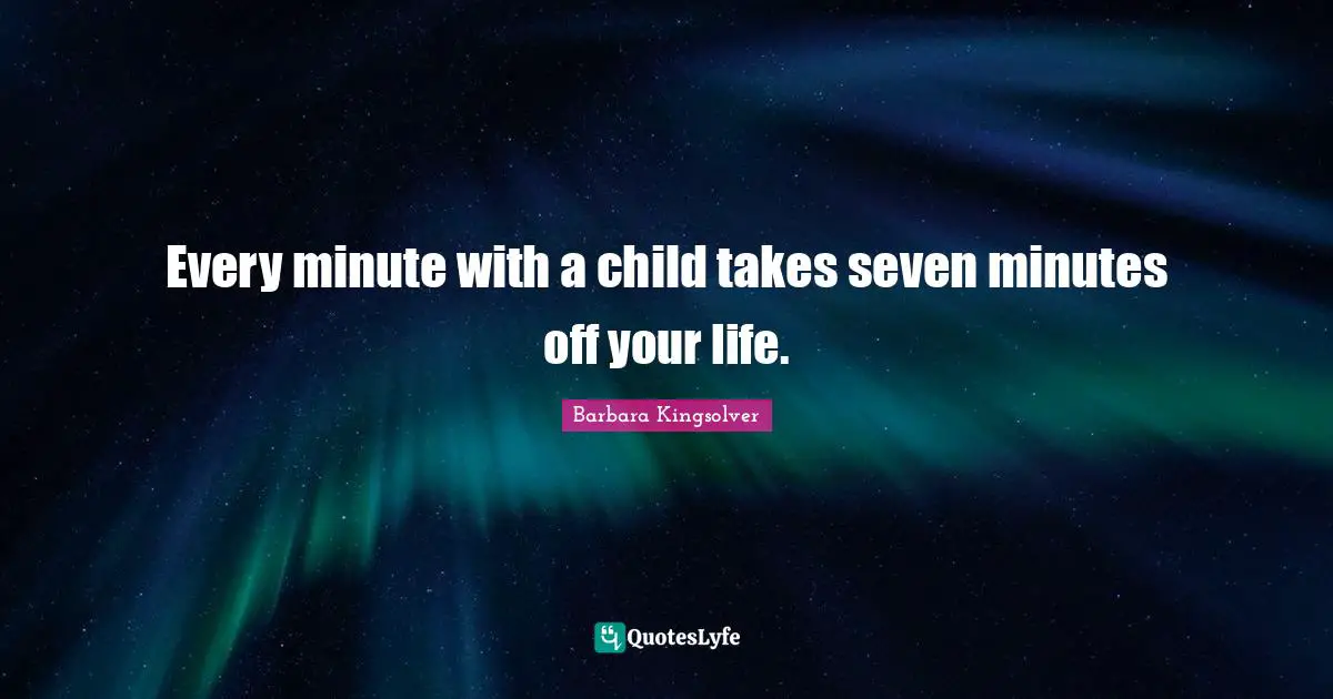 Every minute with a child takes seven minutes off your life.