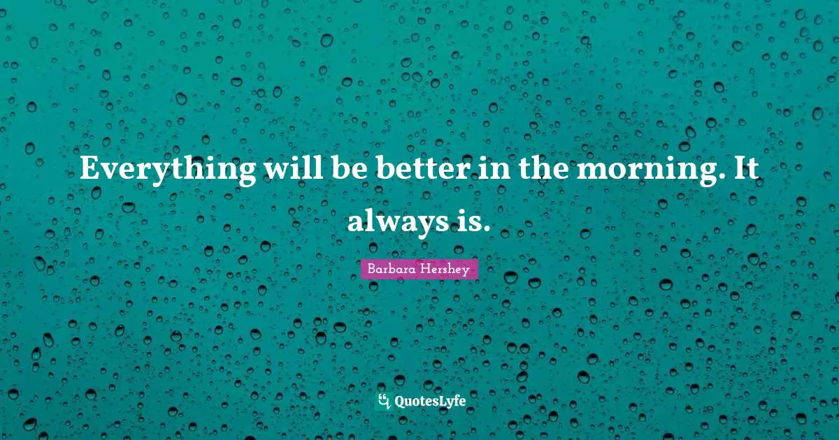 Everything will be better in the morning. It always is.