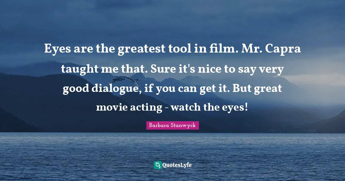 Very Good Quotes: "Eyes are the greatest tool in film. Mr. Capra taught me that. Sure it's nice to say very good dialogue, if you can get it. But great movie acting - watch the eyes!"
