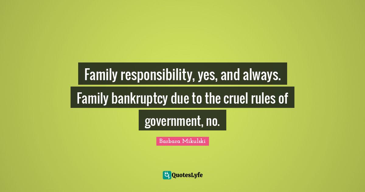 Bankruptcy Quotes: "Family responsibility, yes, and always. Family bankruptcy due to the cruel rules of government, no."