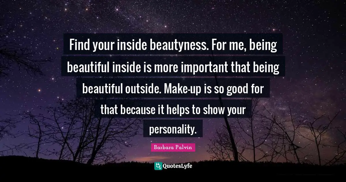 Find your inside beautyness. For me, being beautiful inside is more important that being beautiful outside. Make-up is so good for that because it helps to show your personality.