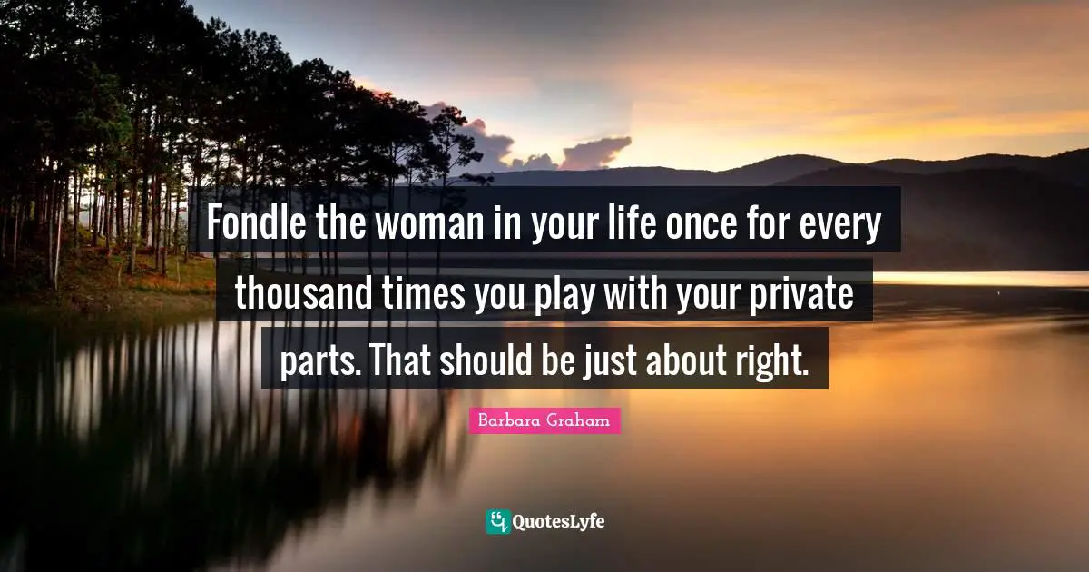 Fondle the woman in your life once for every thousand times you play with your private parts. That should be just about right.