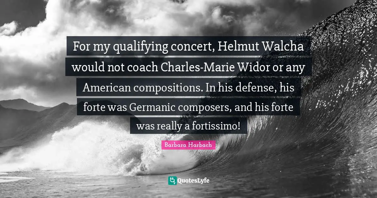 Qualifying Quotes: "For my qualifying concert, Helmut Walcha would not coach Charles-Marie Widor or any American compositions. In his defense, his forte was Germanic composers, and his forte was really a fortissimo!"