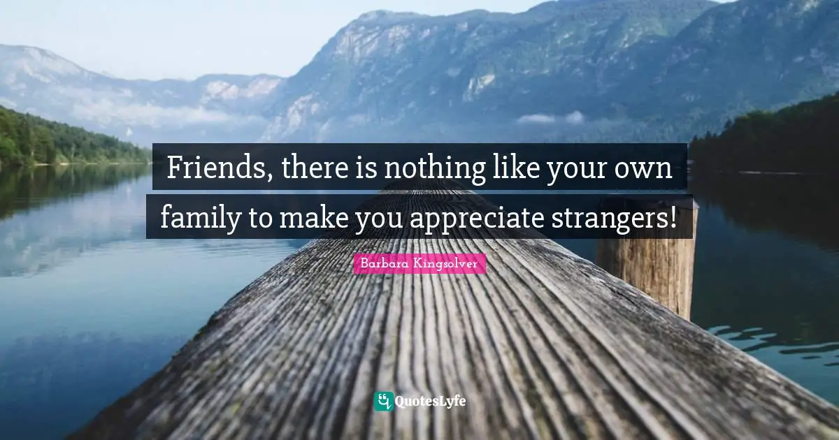 Friends, there is nothing like your own family to make you appreciate strangers!