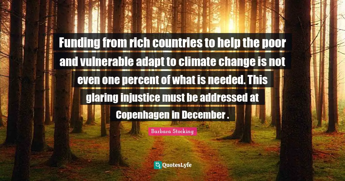 Barbara Stocking Quotes: Funding from rich countries to help the poor and vulnerable adapt to climate change is not even one percent of what is needed. This glaring injustice must be addressed at Copenhagen in December .