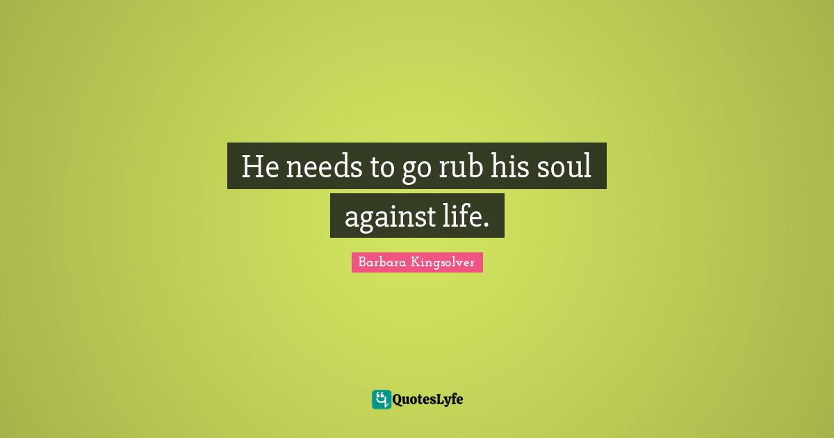 He needs to go rub his soul against life.