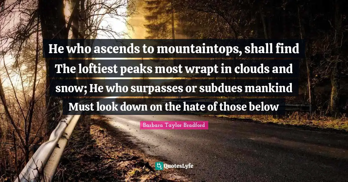 He who ascends to mountaintops, shall find The loftiest peaks most wrapt in clouds and snow; He who surpasses or subdues mankind Must look down on the hate of those below
