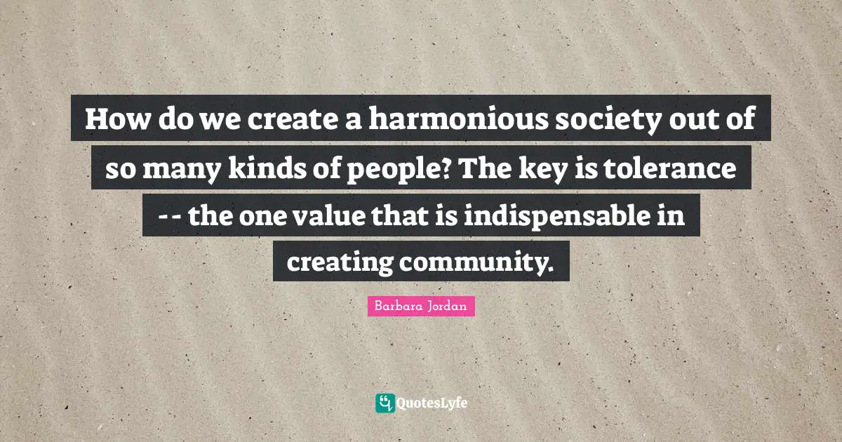 Barbara Jordan Quotes: "How do we create a harmonious society out of so many kinds of people? The key is tolerance -- the one value that is indispensable in creating community."