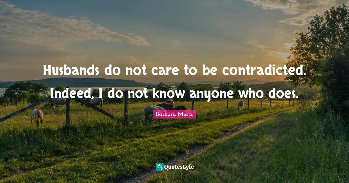Husbands do not care to be contradicted. Indeed, I do not know anyone who does.