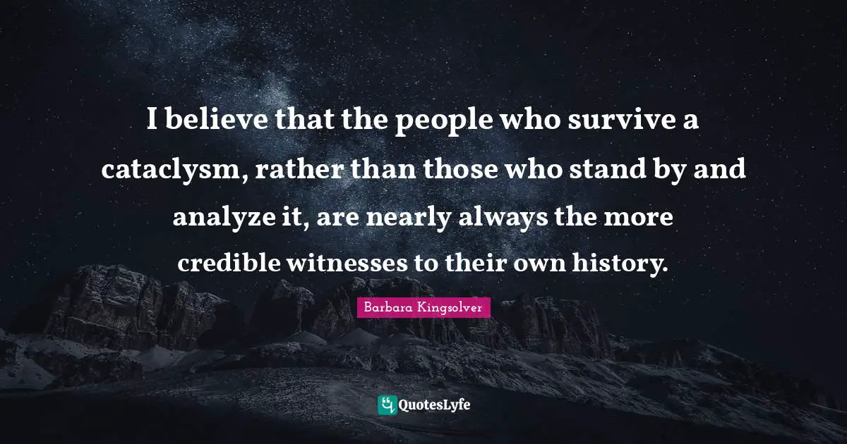 I believe that the people who survive a cataclysm, rather than those who stand by and analyze it, are nearly always the more credible witnesses to their own history.