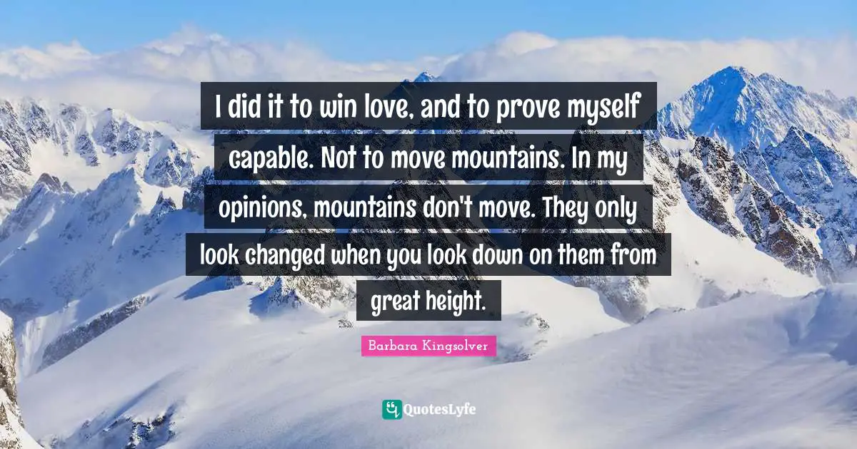 Prove Myself Quotes: "I did it to win love, and to prove myself capable. Not to move mountains. In my opinions, mountains don't move. They only look changed when you look down on them from great height."