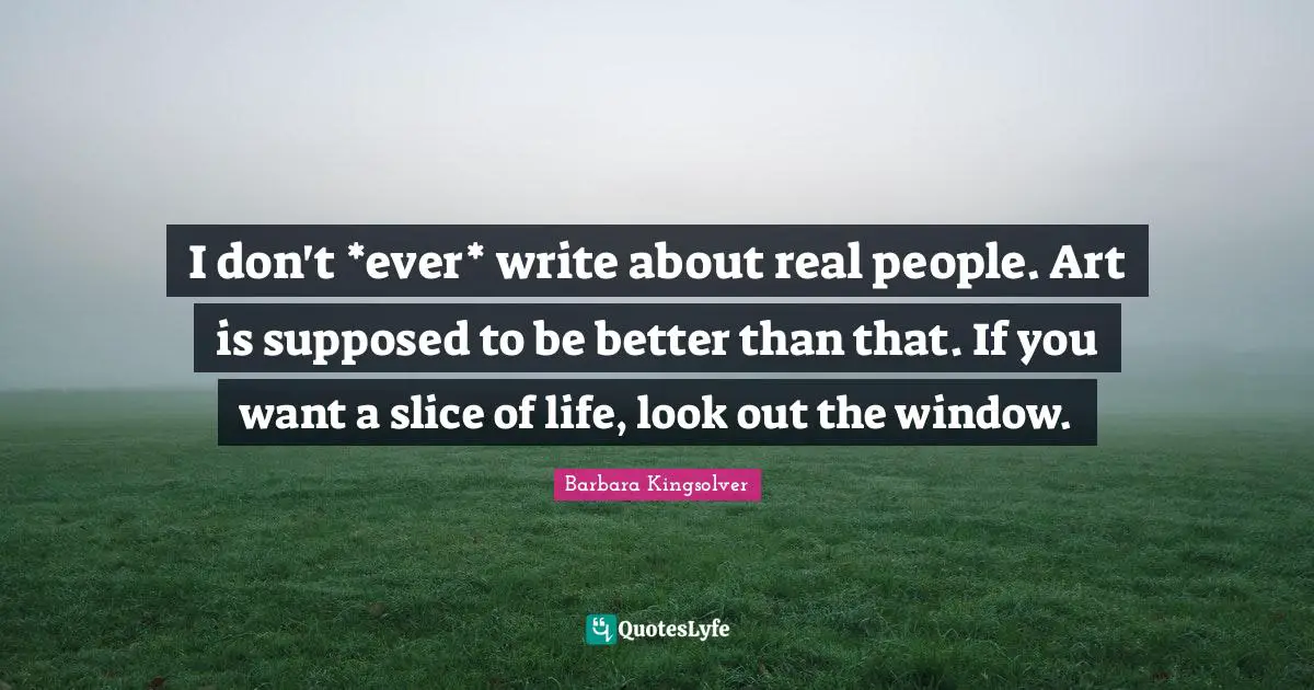 I don't *ever* write about real people. Art is supposed to be better than that. If you want a slice of life, look out the window.