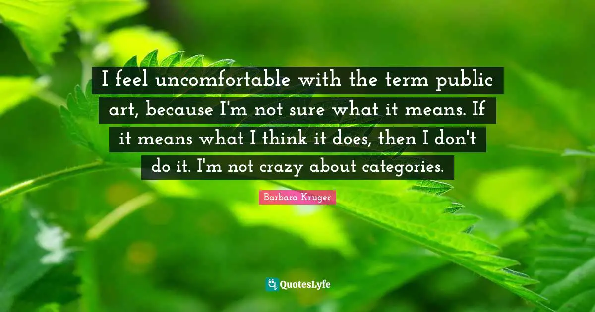 Categories Quotes: "I feel uncomfortable with the term public art, because I'm not sure what it means. If it means what I think it does, then I don't do it. I'm not crazy about categories."