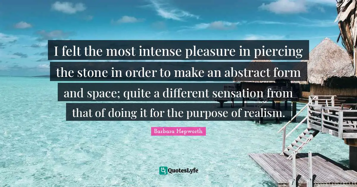 I felt the most intense pleasure in piercing the stone in order to make an abstract form and space; quite a different sensation from that of doing it for the purpose of realism.