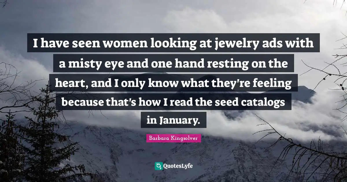 January Quotes: "I have seen women looking at jewelry ads with a misty eye and one hand resting on the heart, and I only know what they're feeling because that's how I read the seed catalogs in January."