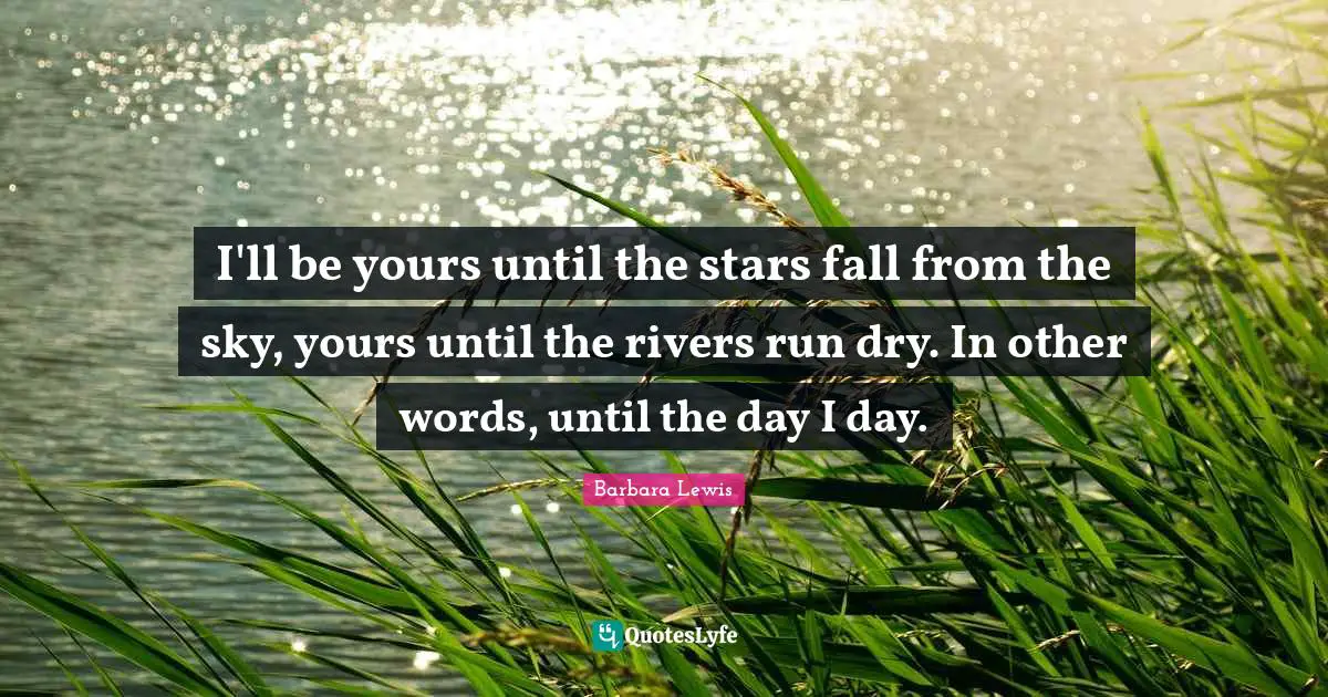 I'll be yours until the stars fall from the sky, yours until the rivers run dry. In other words, until the day I day.