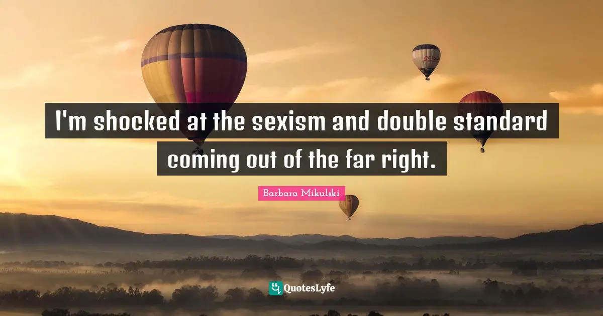 I'm shocked at the sexism and double standard coming out of the far right.