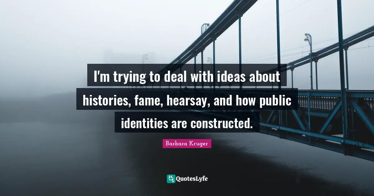 Fame Quotes: "I'm trying to deal with ideas about histories, fame, hearsay, and how public identities are constructed."